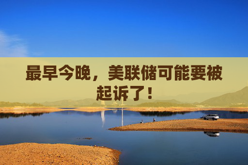 最早今晚，美联储可能要被起诉了！