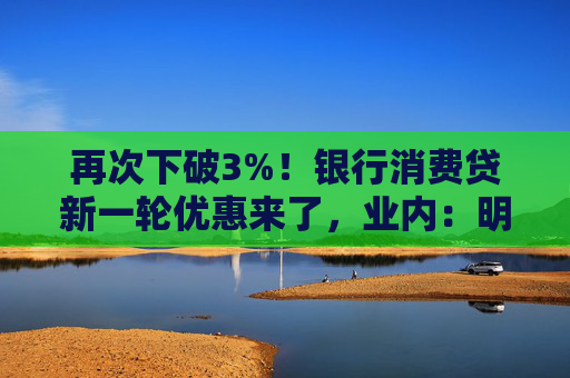 再次下破3%！银行消费贷新一轮优惠来了，业内：明年或仍有下降空间