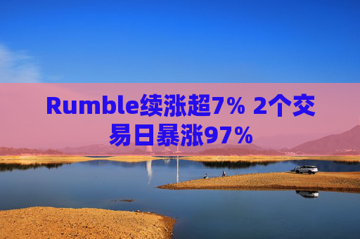 Rumble续涨超7% 2个交易日暴涨97%