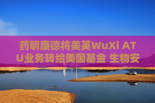 药明康德将美英WuXi ATU业务转给美国基金 生物安全法案“灰犀牛”的“最优解”？