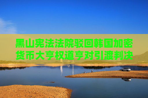 黑山宪法法院驳回韩国加密货币大亨权道亨对引渡判决的上诉