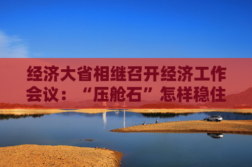 经济大省相继召开经济工作会议：“压舱石”怎样稳住基本盘