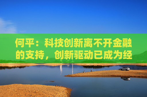 何平：科技创新离不开金融的支持，创新驱动已成为经济发展模式的不二选择