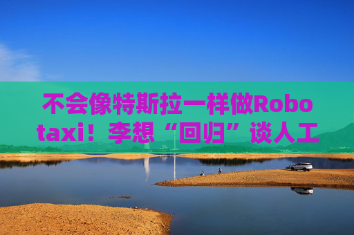 不会像特斯拉一样做Robotaxi！李想“回归”谈人工智能三个阶段，还解释了为什么买法拉利