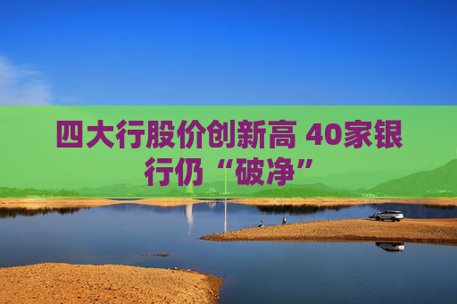四大行股价创新高 40家银行仍“破净”