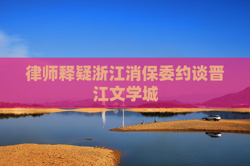 律师释疑浙江消保委约谈晋江文学城