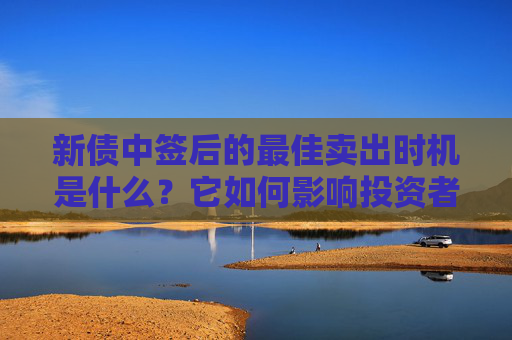 新债中签后的最佳卖出时机是什么？它如何影响投资者的收益？