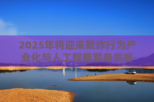 2025年将迎来欺诈行为产业化与人工智能军备竞赛