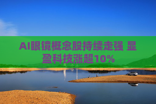 AI眼镜概念股持续走强 显盈科技涨超10%