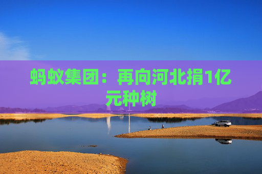 蚂蚁集团：再向河北捐1亿元种树
