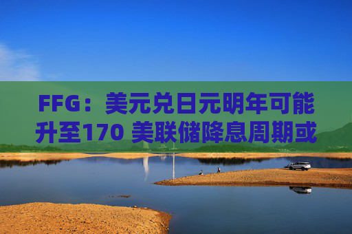 FFG：美元兑日元明年可能升至170 美联储降息周期或已结束
