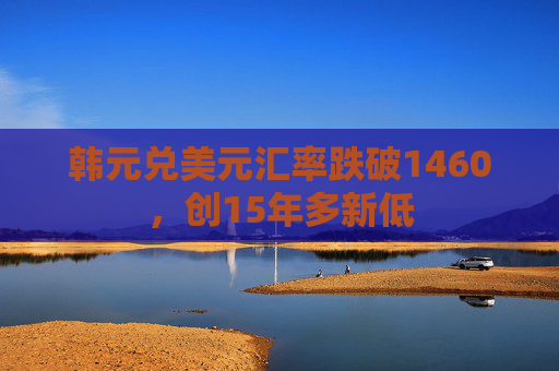 韩元兑美元汇率跌破1460，创15年多新低