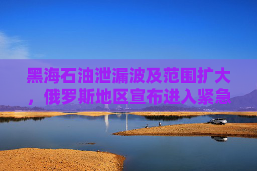 黑海石油泄漏波及范围扩大，俄罗斯地区宣布进入紧急状态！