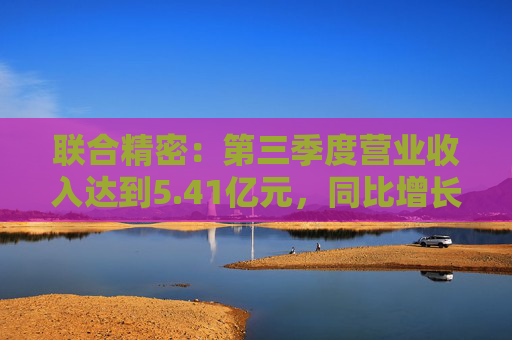 联合精密：第三季度营业收入达到5.41亿元，同比增长7.27%