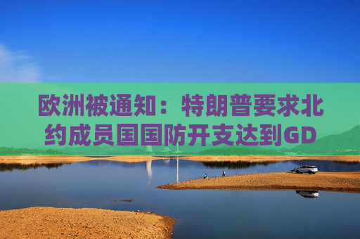 欧洲被通知：特朗普要求北约成员国国防开支达到GDP的5%