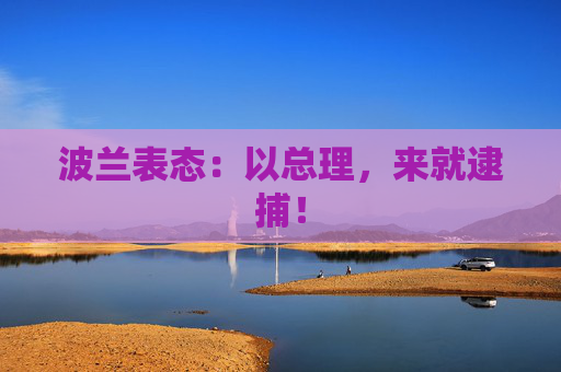 波兰表态：以总理，来就逮捕！