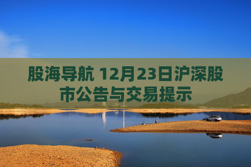 股海导航 12月23日沪深股市公告与交易提示