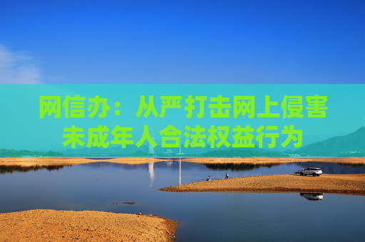 网信办：从严打击网上侵害未成年人合法权益行为