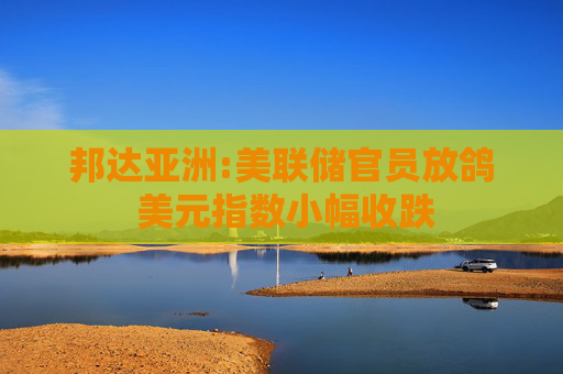 邦达亚洲:美联储官员放鸽 美元指数小幅收跌