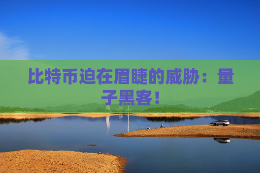 比特币迫在眉睫的威胁：量子黑客！