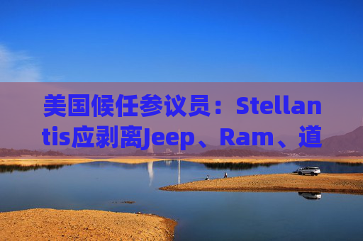 美国候任参议员：Stellantis应剥离Jeep、Ram、道奇和克莱斯勒品牌