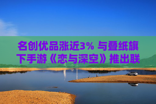 名创优品涨近3% 与叠纸旗下手游《恋与深空》推出联名产品