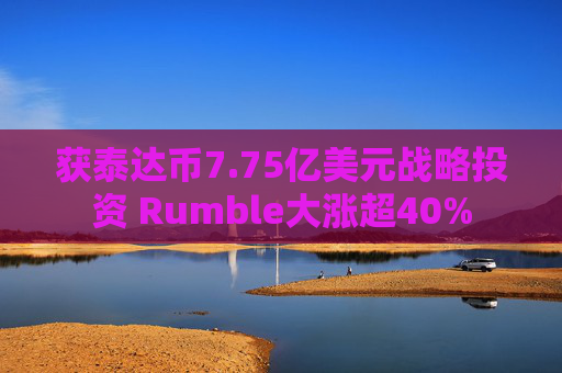 获泰达币7.75亿美元战略投资 Rumble大涨超40%