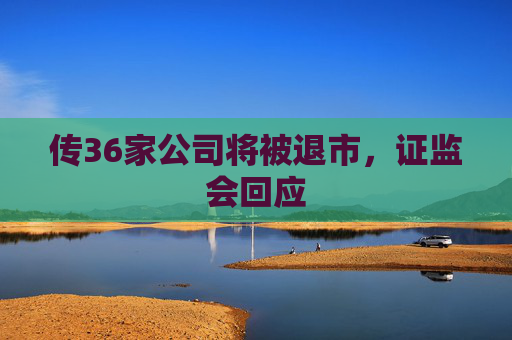 传36家公司将被退市，证监会回应