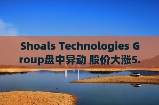 Shoals Technologies Group盘中异动 股价大涨5.08%报5.38美元