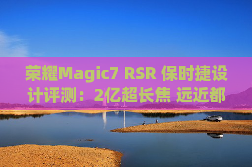 荣耀Magic7 RSR 保时捷设计评测：2亿超长焦 远近都清晰
