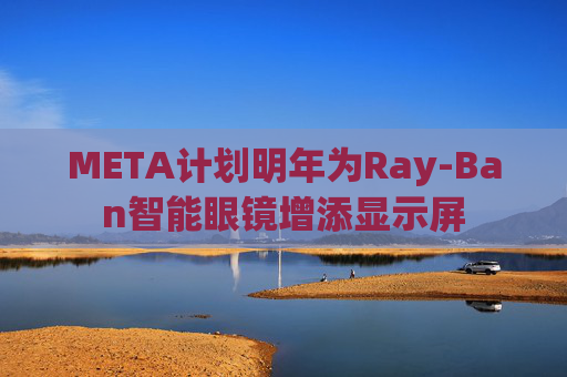 META计划明年为Ray-Ban智能眼镜增添显示屏