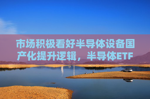 市场积极看好半导体设备国产化提升逻辑，半导体ETF（512480）收盘涨1.55%，成份股全线飘红！
