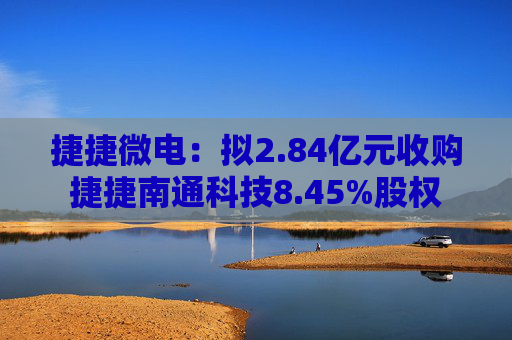 捷捷微电：拟2.84亿元收购捷捷南通科技8.45%股权