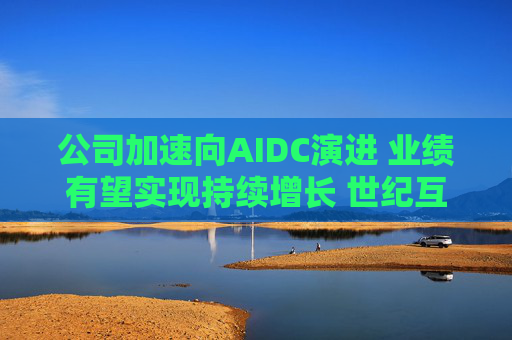公司加速向AIDC演进 业绩有望实现持续增长 世纪互联盘前涨超7%