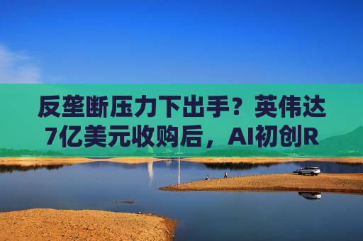 反垄断压力下出手？英伟达7亿美元收购后，AI初创Run:ai要将软件开源