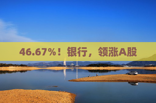 46.67%！银行，领涨A股