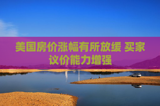 美国房价涨幅有所放缓 买家议价能力增强