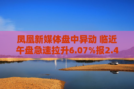凤凰新媒体盘中异动 临近午盘急速拉升6.07%报2.44美元