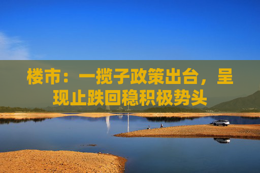 楼市：一揽子政策出台，呈现止跌回稳积极势头