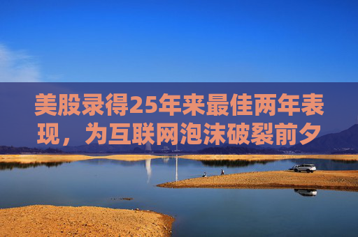 美股录得25年来最佳两年表现，为互联网泡沫破裂前夕以来最强劲