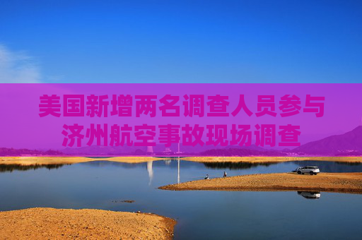 美国新增两名调查人员参与济州航空事故现场调查