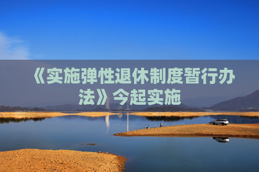 《实施弹性退休制度暂行办法》今起实施
