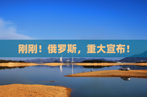 刚刚！俄罗斯，重大宣布！