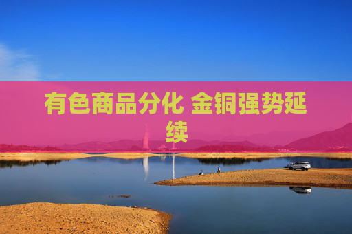 有色商品分化 金铜强势延续