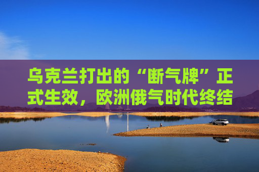 乌克兰打出的“断气牌”正式生效，欧洲俄气时代终结！