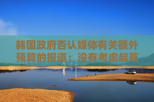 韩国政府否认媒体有关额外预算的报道：没有考虑起草额外预算