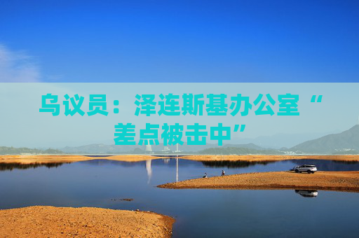 乌议员：泽连斯基办公室“差点被击中”