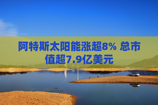 阿特斯太阳能涨超8% 总市值超7.9亿美元