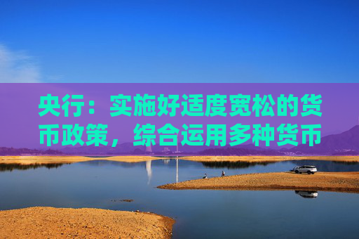 央行：实施好适度宽松的货币政策，综合运用多种货币政策工具，保持流动性充裕