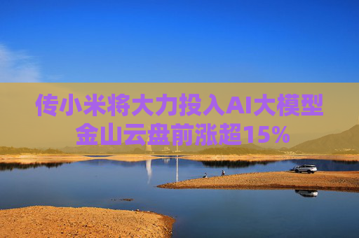 传小米将大力投入AI大模型 金山云盘前涨超15%